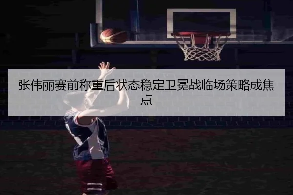 张伟丽赛前称重后状态稳定卫冕战临场策略成焦点