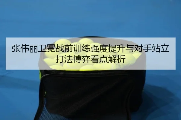 张伟丽卫冕战前训练强度提升与对手站立打法博弈看点解析